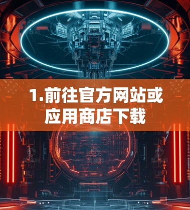 1.前往官方网站或应用商店下载 1.前往官方网站或应用商店下载