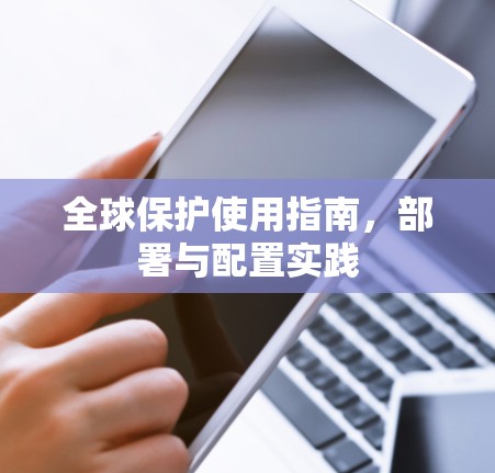 全球保护使用指南,部署与配置实践 全球保护使用指南,部署与配置实践