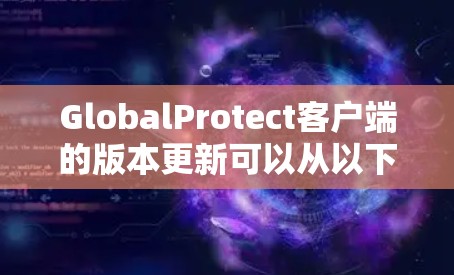 GlobalProtect客户端的版本更新可以从以下几个方面进行介绍