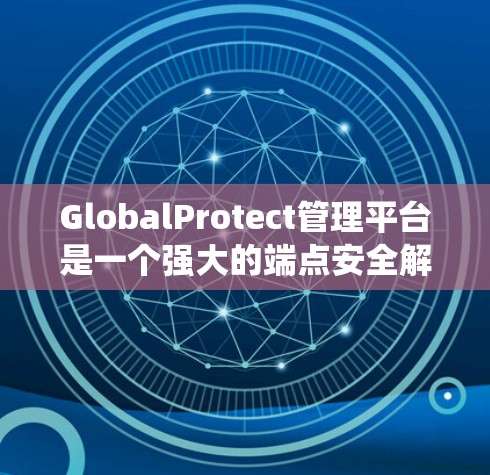 GlobalProtect管理平台是一个强大的端点安全解决方案，设计用于保护企业网络中的各种设备和环境，确保数据和系统的安全。以下是对该平台的详细分析和总结