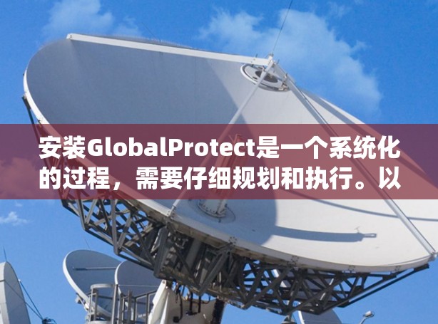 安装GlobalProtect是一个系统化的过程，需要仔细规划和执行。以下是分步骤的指南，帮助您顺利完成安装和配置