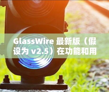 GlassWire 最新版(假设为 v2.5)在功能和用户体验上有了显著的提升,以下是其主要改进和新功能 GlassWire 最新版(假设为 v2.5)在功能和用户体验上有了显著的提升,以下是其主要改进和新功能
