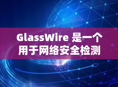 GlassWire 是一个用于网络安全检测的工具，专注于发现网络中的漏洞和安全问题。以下是对 GlassWire 的详细介绍