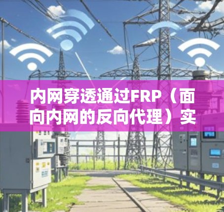 内网穿透通过FRP(面向内网的反向代理)实现,允许外部用户访问内部服务器或资源。以下是实现内网穿透的详细步骤 内网穿透通过FRP(面向内网的反向代理)实现,允许外部用户访问内部服务器或资源。以下是实现内网穿透的详细步骤