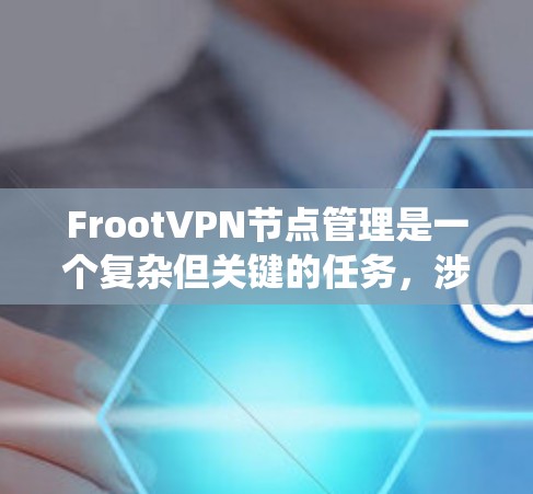 FrootVPN节点管理是一个复杂但关键的任务，涉及多个步骤和考虑因素。以下是对FrootVPN节点管理的系统化总结