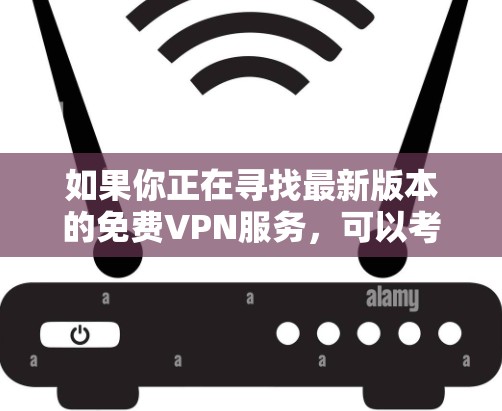 如果你正在寻找最新版本的免费VPN服务,可以考虑以下几种选择 如果你正在寻找最新版本的免费VPN服务,可以考虑以下几种选择