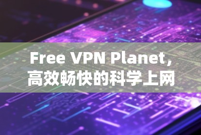 Free VPN Planet，高效畅快的科学上网解决方案