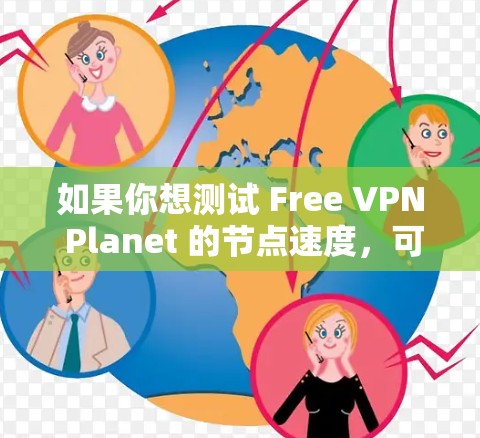 如果你想测试 Free VPN Planet 的节点速度,可以按照以下步骤进行 如果你想测试 Free VPN Planet 的节点速度,可以按照以下步骤进行