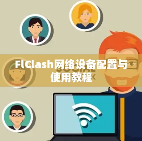 FlClash网络设备配置与使用教程 FlClash网络设备配置与使用教程