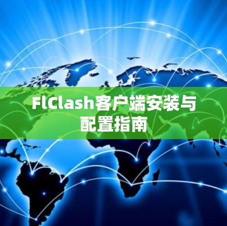 FlClash客户端安装与配置指南 FlClash客户端安装与配置指南
