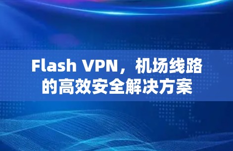 Flash VPN,机场线路的高效安全解决方案 Flash VPN,机场线路的高效安全解决方案