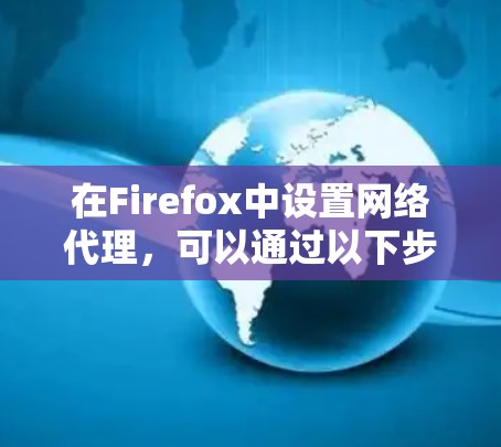 在Firefox中设置网络代理,可以通过以下步骤实现 在Firefox中设置网络代理,可以通过以下步骤实现