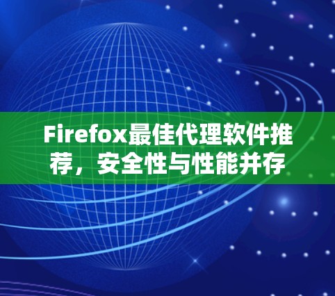 Firefox最佳代理软件推荐,安全性与性能并存 Firefox最佳代理软件推荐,安全性与性能并存