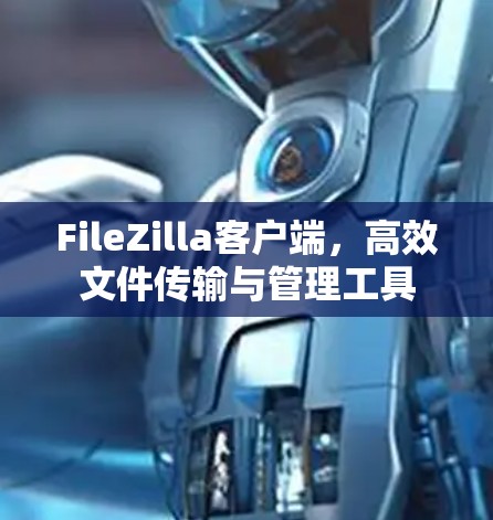 FileZilla客户端,高效文件传输与管理工具 FileZilla客户端,高效文件传输与管理工具