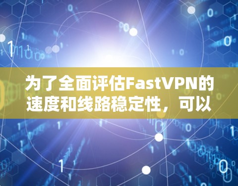 为了全面评估FastVPN的速度和线路稳定性,可以按照以下步骤进行测试和分析 为了全面评估FastVPN的速度和线路稳定性,可以按照以下步骤进行测试和分析