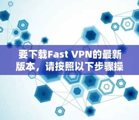 要下载Fast VPN的最新版本,请按照以下步骤操作 要下载Fast VPN的最新版本,请按照以下步骤操作