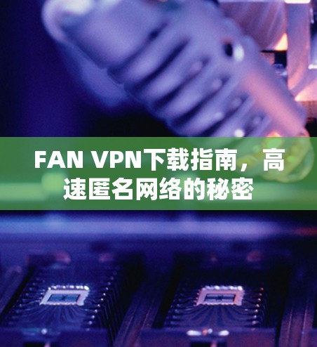 FAN VPN下载指南,高速匿名网络的秘密 FAN VPN下载指南,高速匿名网络的秘密