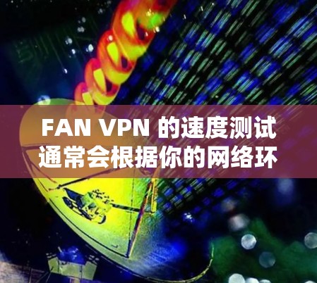 FAN VPN 的速度测试通常会根据你的网络环境、服务器位置以及你连接的FAN VPN服务器的负载情况来决定。以下是一些常见的方法和因素来测试FAN VPN的速度