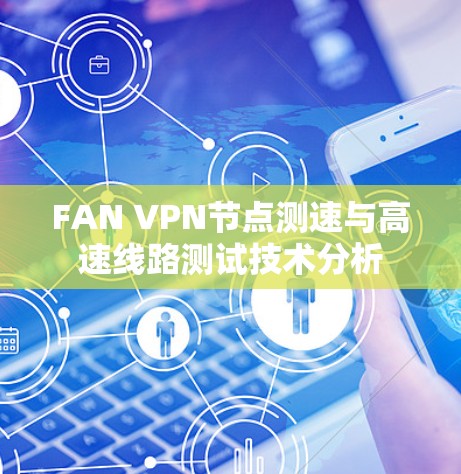 FAN VPN节点测速与高速线路测试技术分析 FAN VPN节点测速与高速线路测试技术分析