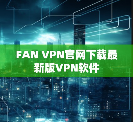 FAN VPN官网下载最新版VPN软件 FAN VPN官网下载最新版VPN软件