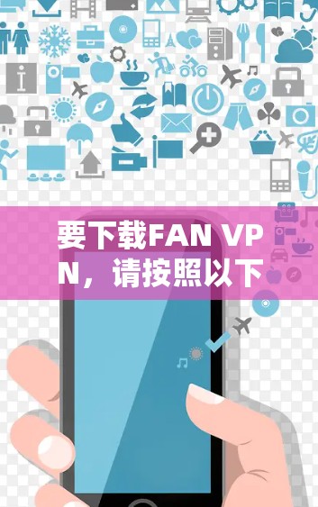 要下载FAN VPN,请按照以下步骤操作 要下载FAN VPN,请按照以下步骤操作