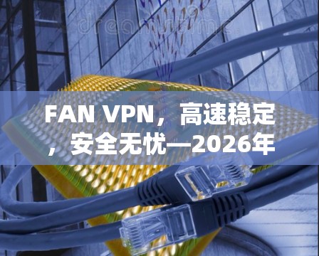 FAN VPN,高速稳定,安全无忧—2026年最佳VPN选择 FAN VPN,高速稳定,安全无忧—2026年最佳VPN选择