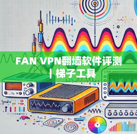 FAN VPN翻墙软件评测|梯子工具 FAN VPN翻墙软件评测|梯子工具
