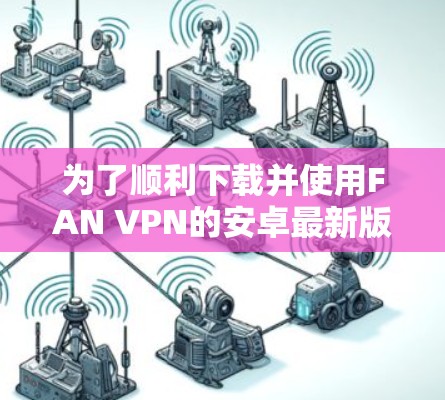 为了顺利下载并使用FAN VPN的安卓最新版,以下是详细的步骤指南 为了顺利下载并使用FAN VPN的安卓最新版,以下是详细的步骤指南