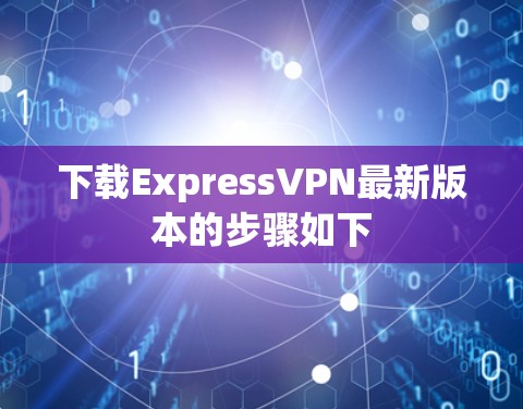 下载ExpressVPN最新版本的步骤如下 下载ExpressVPN最新版本的步骤如下