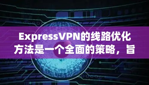 ExpressVPN的线路优化方法是一个全面的策略,旨在通过多种技术手段确保用户获得高效、稳定的网络连接。以下是该方法的详细分步解释 ExpressVPN的线路优化方法是一个全面的策略,旨在通过多种技术手段确保用户获得高效、稳定的网络连接。以下是该方法的详细分步解释