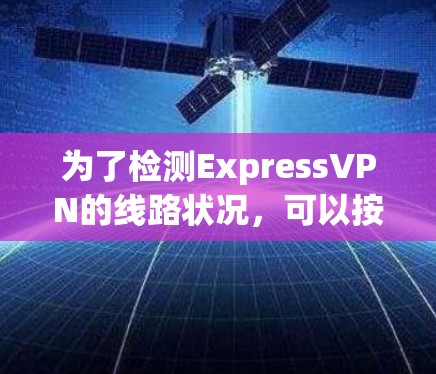为了检测ExpressVPN的线路状况,可以按照以下步骤进行检查 为了检测ExpressVPN的线路状况,可以按照以下步骤进行检查