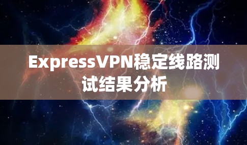 ExpressVPN稳定线路测试结果分析 ExpressVPN稳定线路测试结果分析