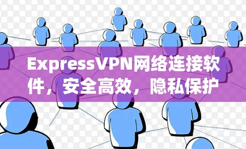 ExpressVPN网络连接软件,安全高效,隐私保护 ExpressVPN网络连接软件,安全高效,隐私保护