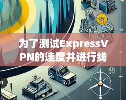 为了测试ExpressVPN的速度并进行线路优化,可以按照以下步骤进行 为了测试ExpressVPN的速度并进行线路优化,可以按照以下步骤进行