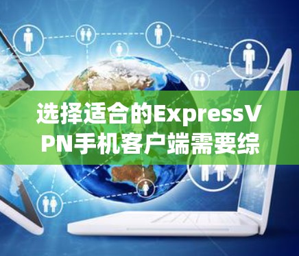 选择适合的ExpressVPN手机客户端需要综合考虑多个因素,以下是根据您的需求整理出的推荐方案 选择适合的ExpressVPN手机客户端需要综合考虑多个因素,以下是根据您的需求整理出的推荐方案