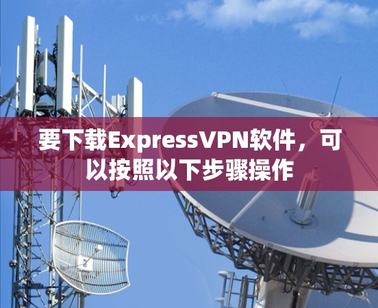 要下载ExpressVPN软件,可以按照以下步骤操作 要下载ExpressVPN软件,可以按照以下步骤操作