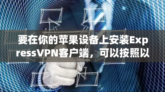 要在你的苹果设备上安装ExpressVPN客户端,可以按照以下步骤操作 要在你的苹果设备上安装ExpressVPN客户端,可以按照以下步骤操作