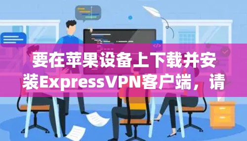 要在苹果设备上下载并安装ExpressVPN客户端,请按照以下步骤操作 要在苹果设备上下载并安装ExpressVPN客户端,请按照以下步骤操作