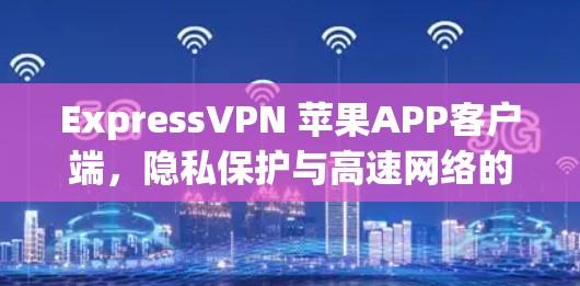 ExpressVPN 苹果APP客户端,隐私保护与高速网络的完美结合 ExpressVPN 苹果APP客户端,隐私保护与高速网络的完美结合