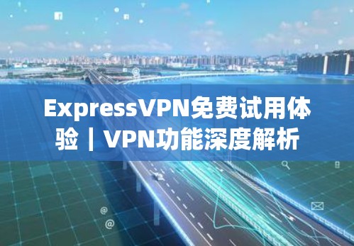 ExpressVPN免费试用体验|VPN功能深度解析 ExpressVPN免费试用体验|VPN功能深度解析
