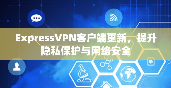 ExpressVPN客户端更新,提升隐私保护与网络安全 ExpressVPN客户端更新,提升隐私保护与网络安全