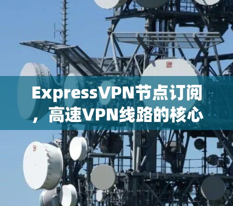 ExpressVPN节点订阅,高速VPN线路的核心优势 ExpressVPN节点订阅,高速VPN线路的核心优势