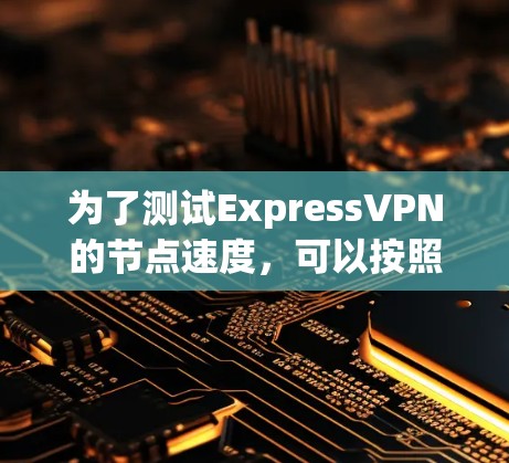 为了测试ExpressVPN的节点速度,可以按照以下步骤进行 为了测试ExpressVPN的节点速度,可以按照以下步骤进行