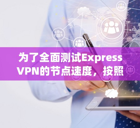 为了全面测试ExpressVPN的节点速度,按照以下步骤进行 为了全面测试ExpressVPN的节点速度,按照以下步骤进行