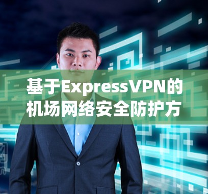 基于ExpressVPN的机场网络安全防护方案 基于ExpressVPN的机场网络安全防护方案