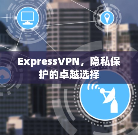 ExpressVPN,隐私保护的卓越选择 ExpressVPN,隐私保护的卓越选择