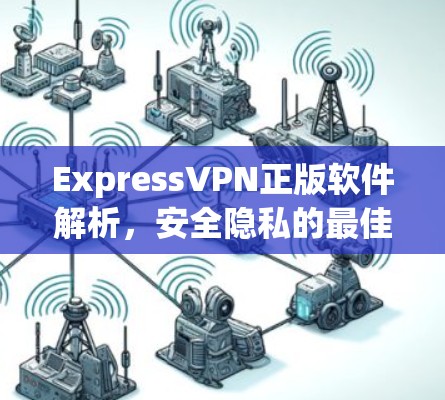 ExpressVPN正版软件解析,安全隐私的最佳保障 ExpressVPN正版软件解析,安全隐私的最佳保障