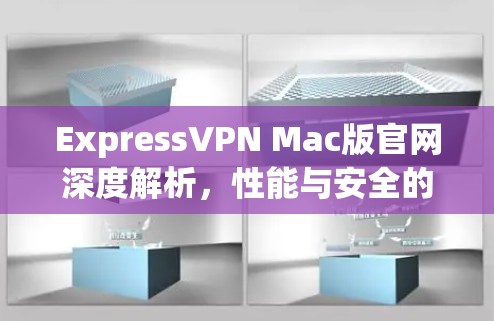 ExpressVPN Mac版官网深度解析,性能与安全的双重保障 ExpressVPN Mac版官网深度解析,性能与安全的双重保障