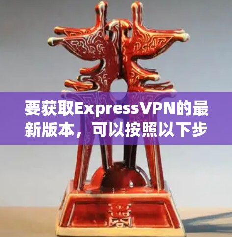 要获取ExpressVPN的最新版本,可以按照以下步骤操作 要获取ExpressVPN的最新版本,可以按照以下步骤操作