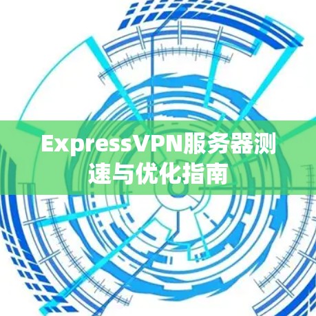 ExpressVPN服务器测速与优化指南 ExpressVPN服务器测速与优化指南